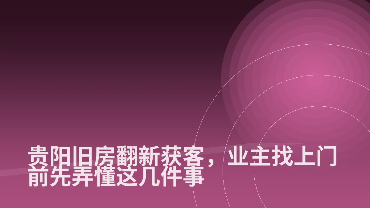 贵阳旧房翻新获客,业主找上门前先弄懂这几件事