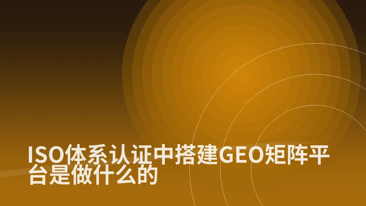 ISO体系认证中搭建GEO矩阵平台是做什么的