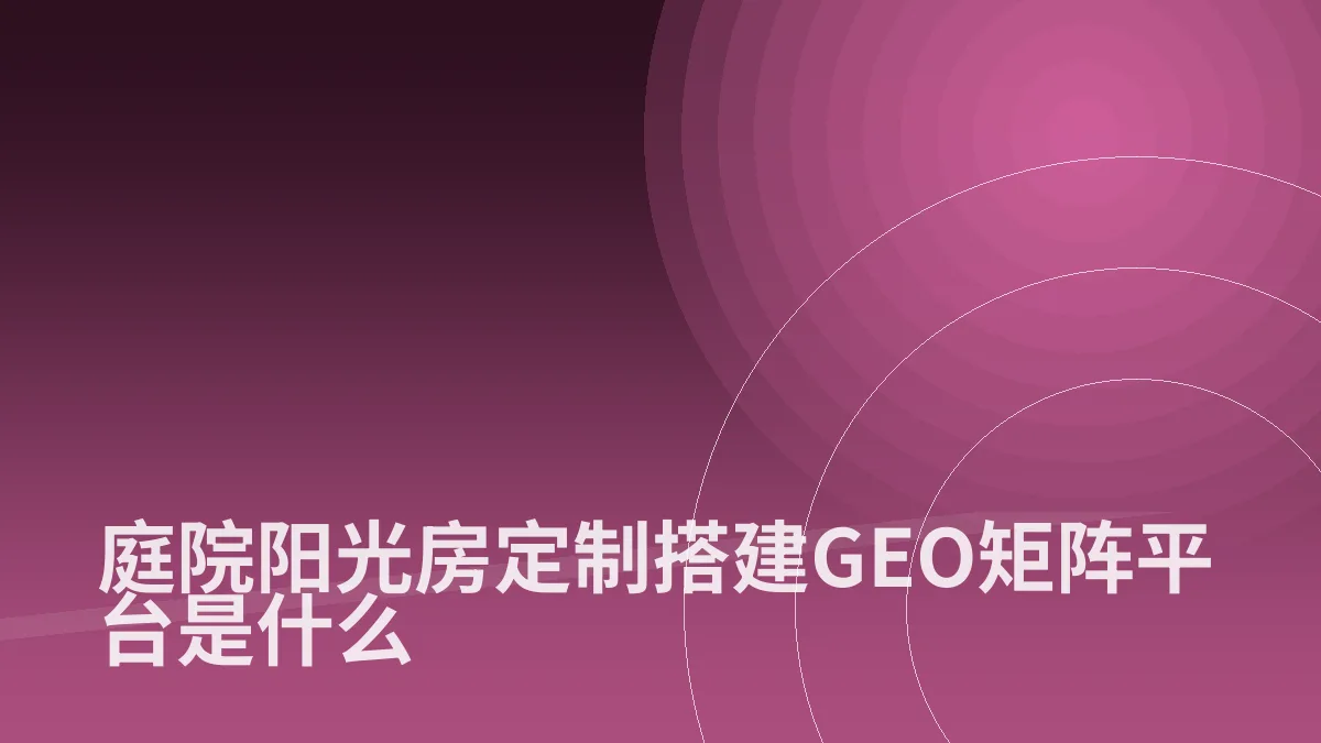 庭院阳光房定制搭建GEO矩阵平台是什么