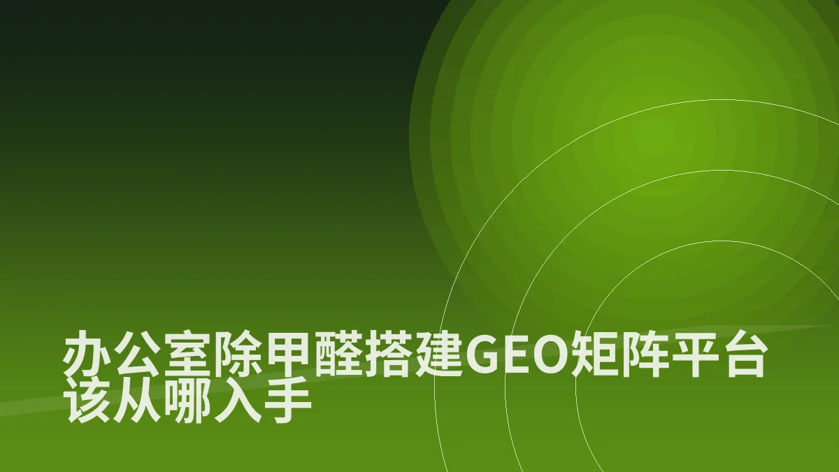 办公室除甲醛搭建GEO矩阵平台该从哪入手