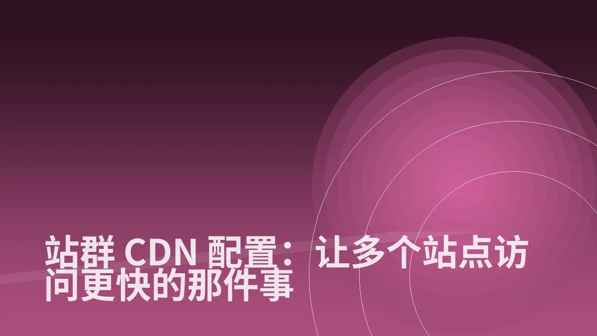 站群 CDN 配置:让多个站点访问更快的那件事