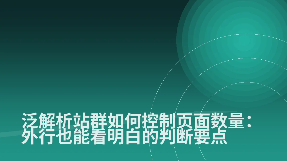 泛解析站群如何控制页面数量:外行也能看明白的判断要点