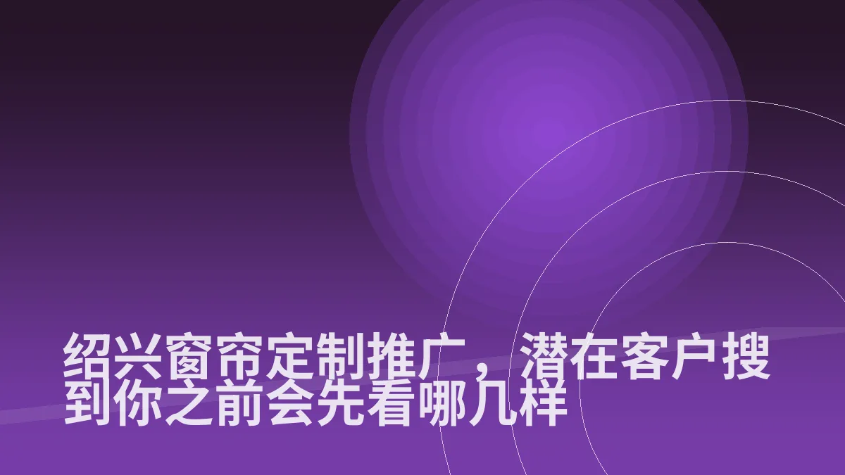 绍兴窗帘定制推广，潜在客户搜到你之前会先看哪几样