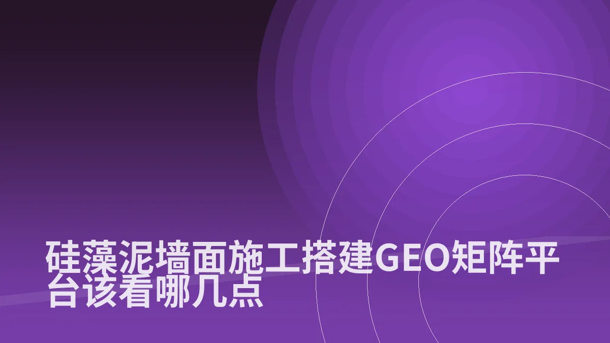 硅藻泥墙面施工搭建GEO矩阵平台该看哪几点