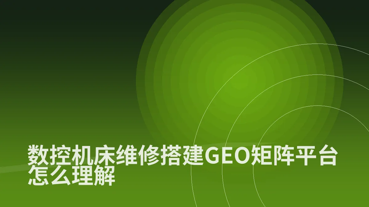 数控机床维修搭建GEO矩阵平台怎么理解