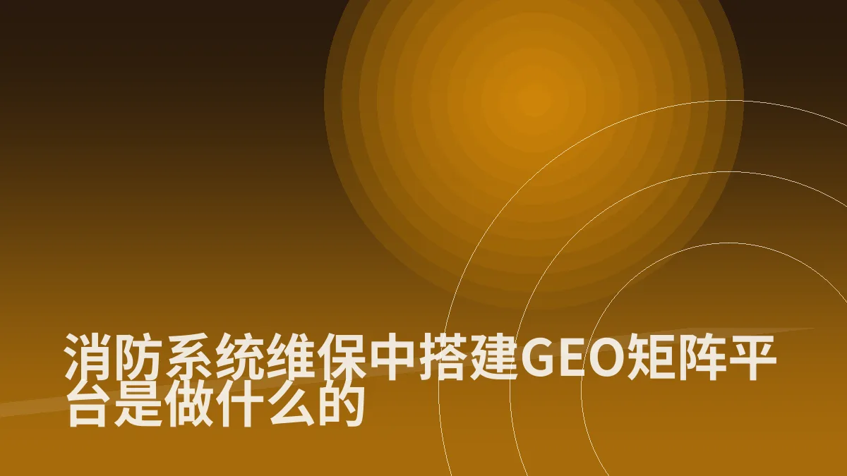 消防系统维保中搭建GEO矩阵平台是做什么的