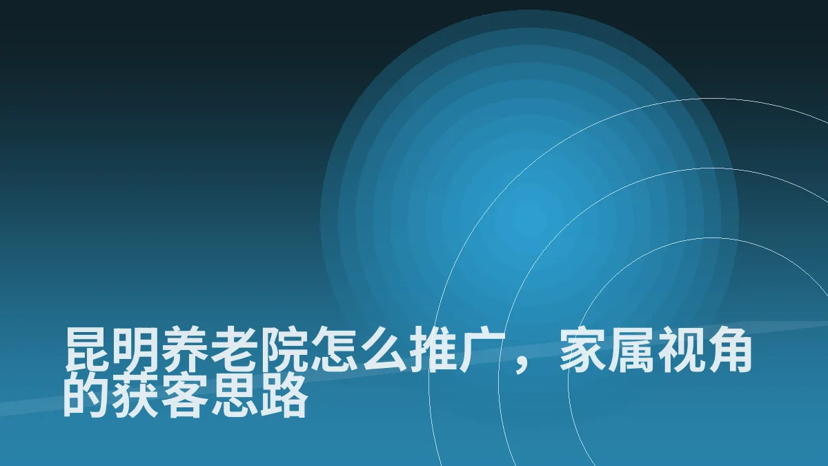 昆明养老院怎么推广,家属视角的获客思路