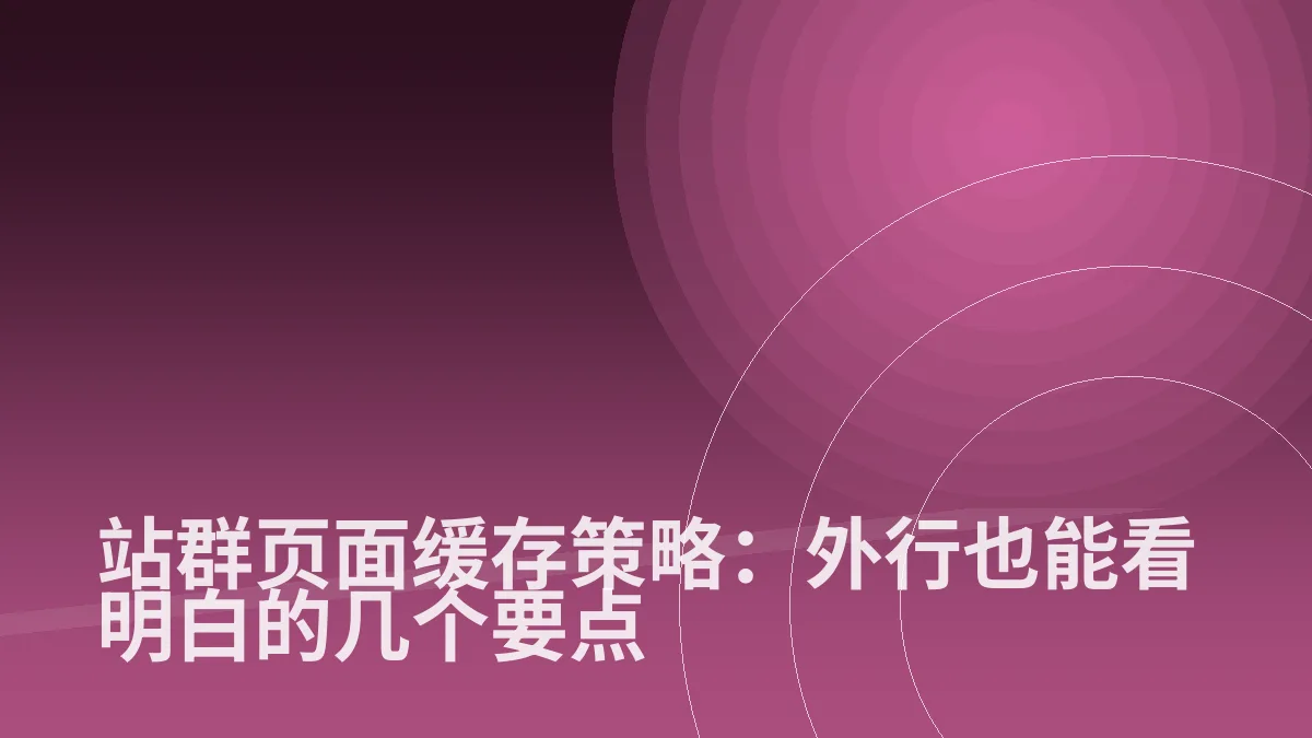 站群页面缓存策略:外行也能看明白的几个要点