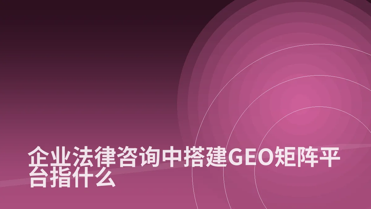 企业法律咨询中搭建GEO矩阵平台指什么