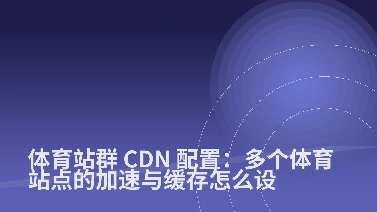 体育站群 CDN 配置:多个体育站点的加速与缓存怎么设
