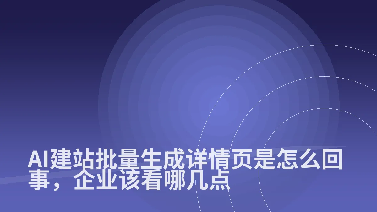 AI建站批量生成详情页是怎么回事,企业该看哪几点