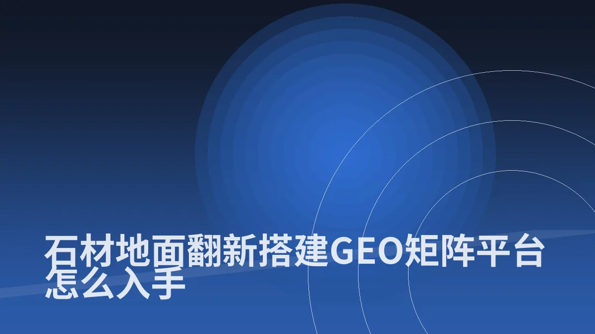石材地面翻新搭建GEO矩阵平台怎么入手