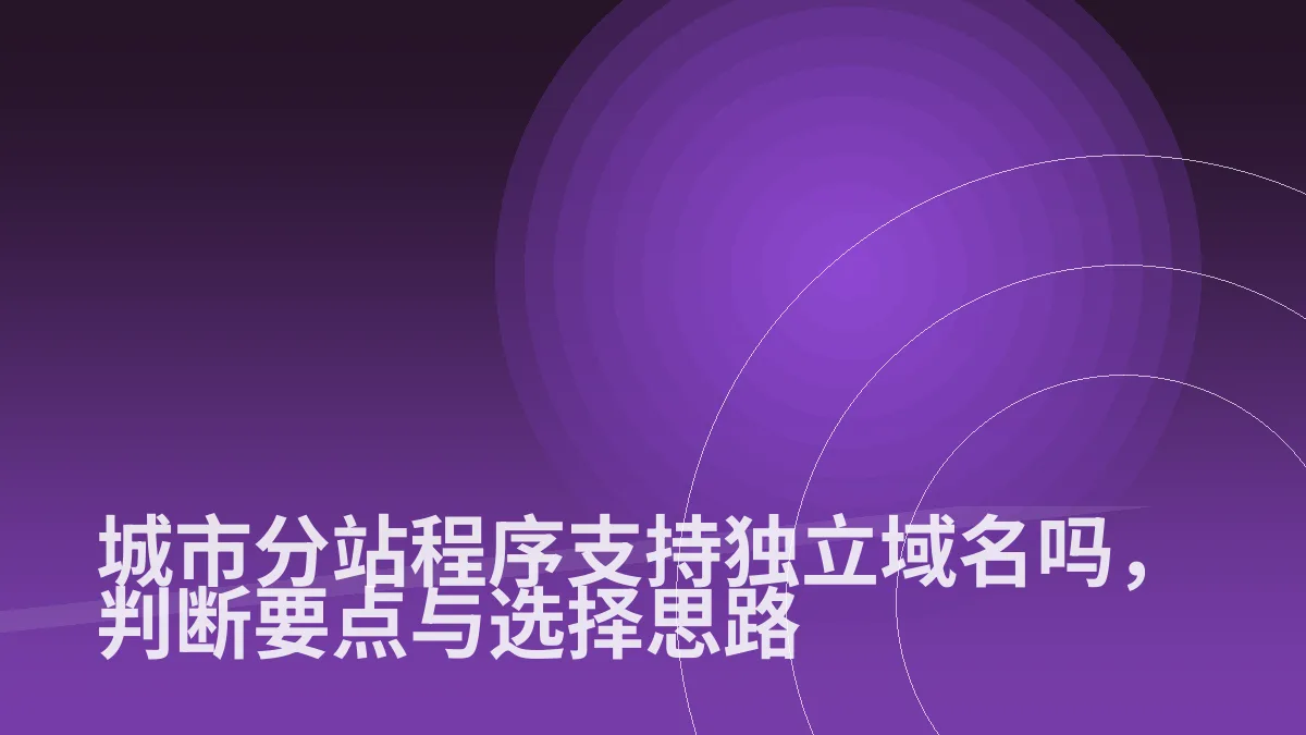 城市分站程序支持独立域名吗,判断要点与选择思路