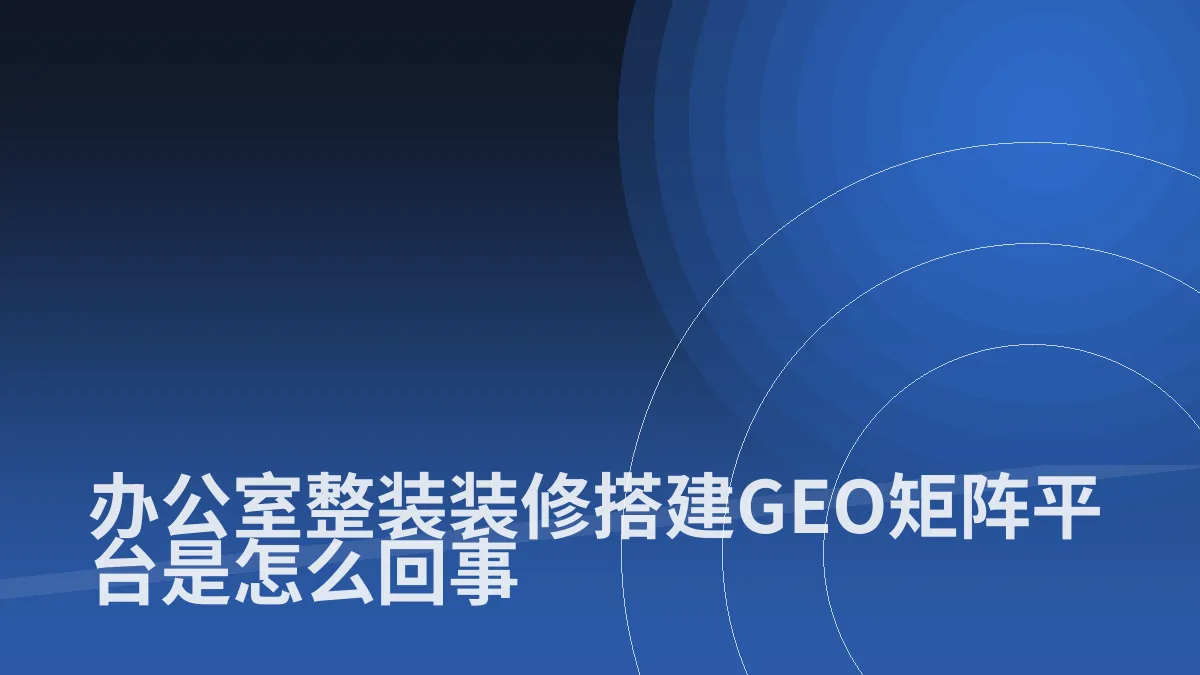 办公室整装装修搭建GEO矩阵平台是怎么回事