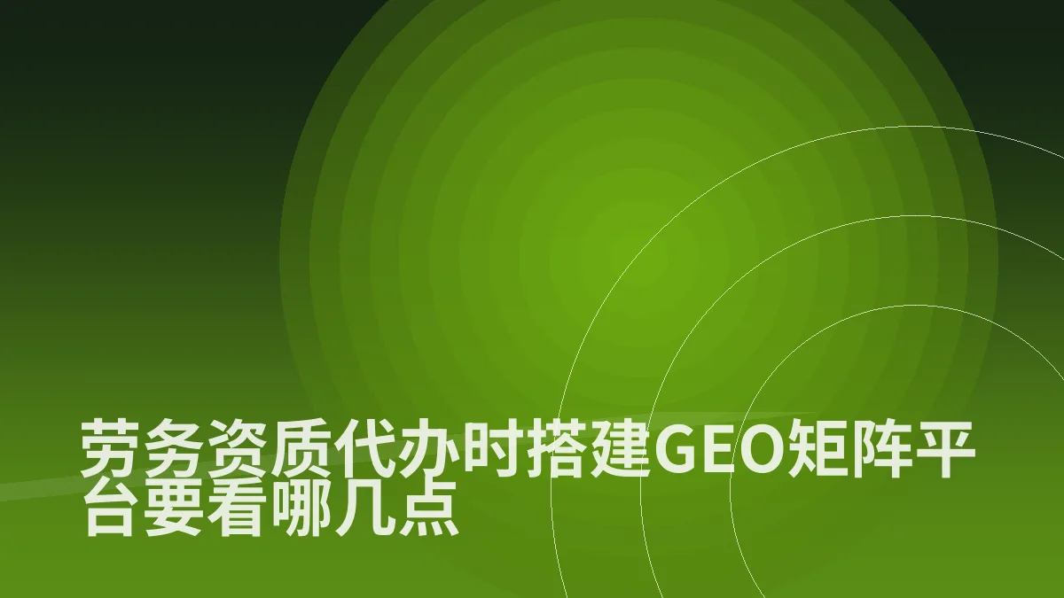 劳务资质代办时搭建GEO矩阵平台要看哪几点