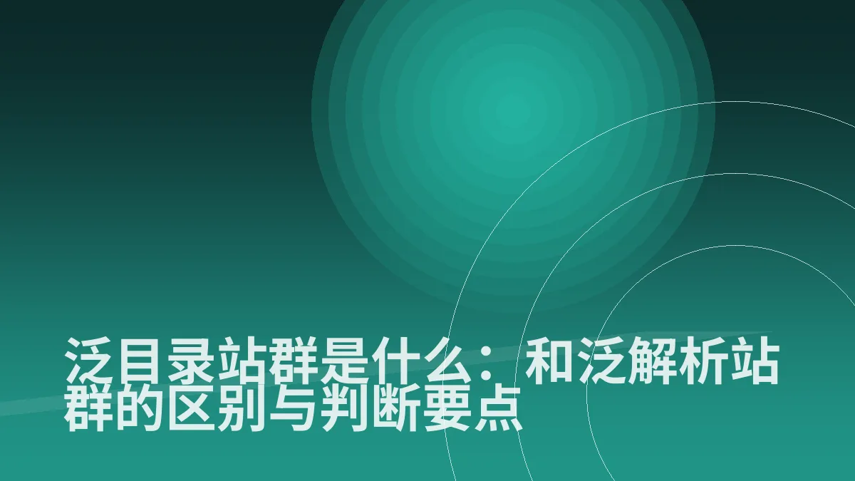 泛目录站群是什么:和泛解析站群的区别与判断要点