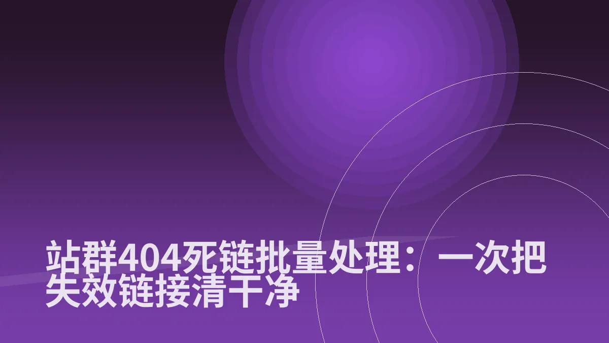 站群404死链批量处理:一次把失效链接清干净