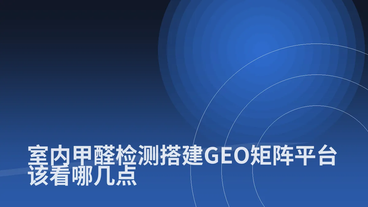 室内甲醛检测搭建GEO矩阵平台该看哪几点