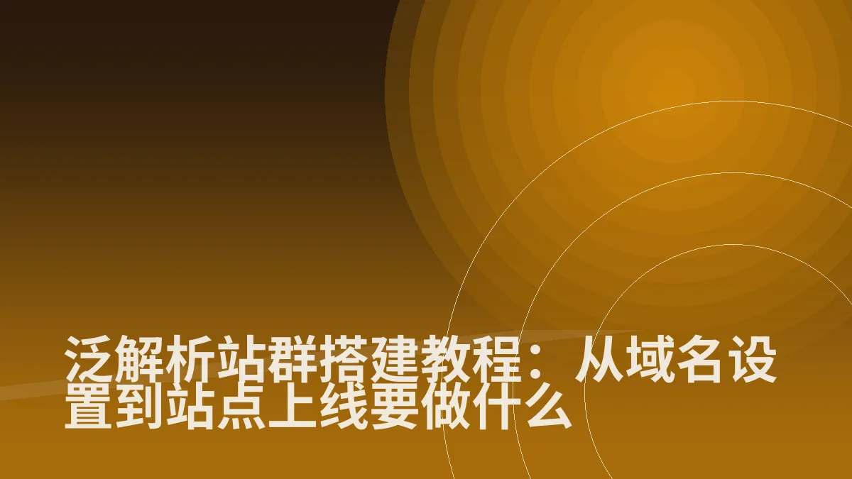 泛解析站群搭建教程:从域名设置到站点上线要做什么