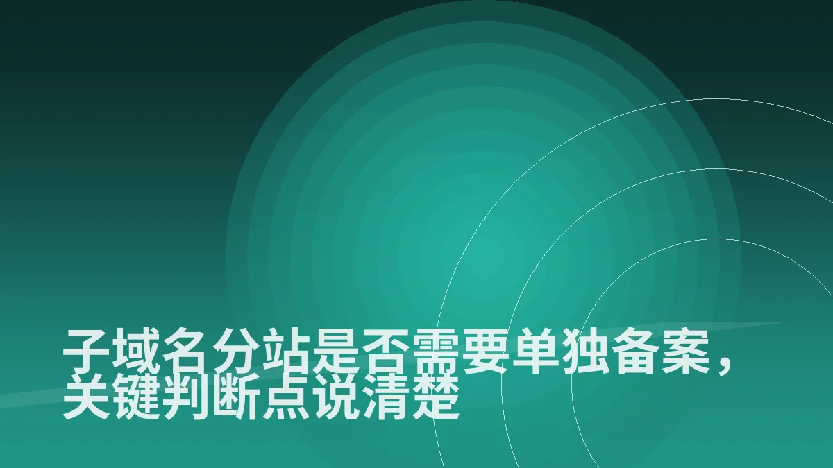 子域名分站是否需要单独备案,关键判断点说清楚