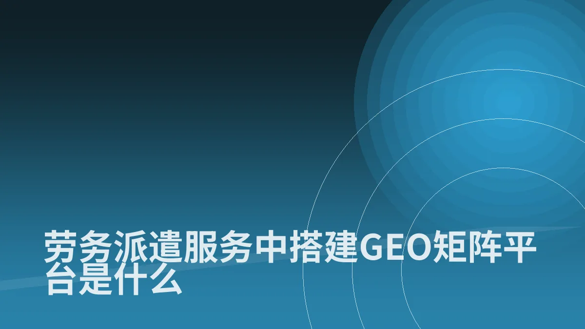 劳务派遣服务中搭建GEO矩阵平台是什么