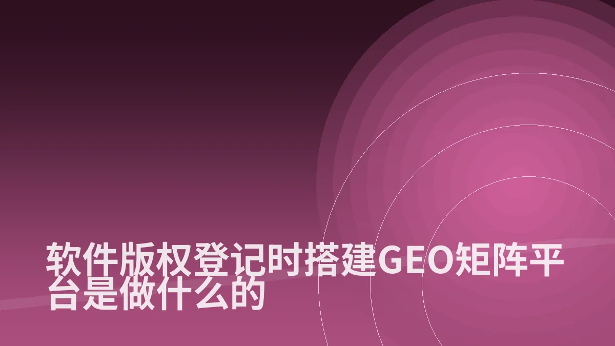 软件版权登记时搭建GEO矩阵平台是做什么的