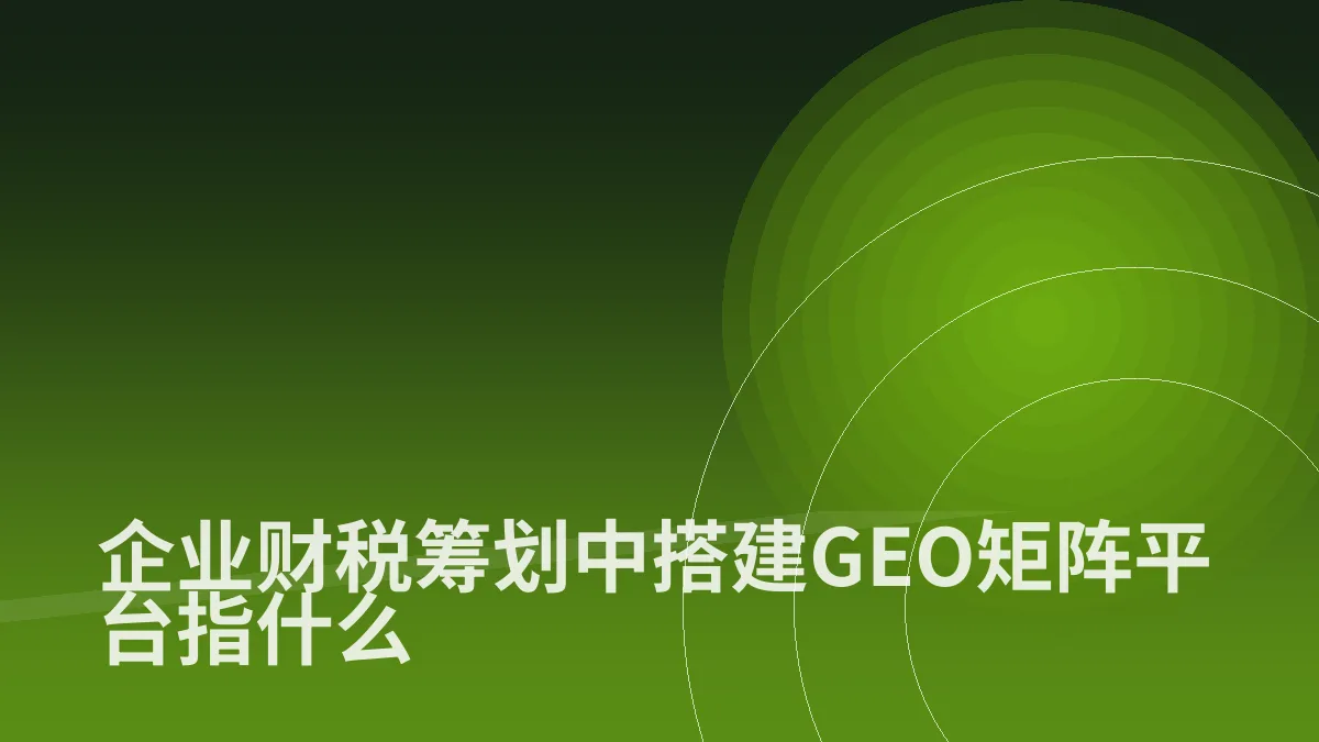 企业财税筹划中搭建GEO矩阵平台指什么