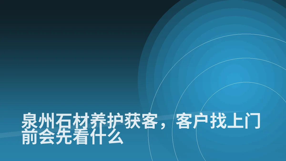 泉州石材养护获客,客户找上门前会先看什么