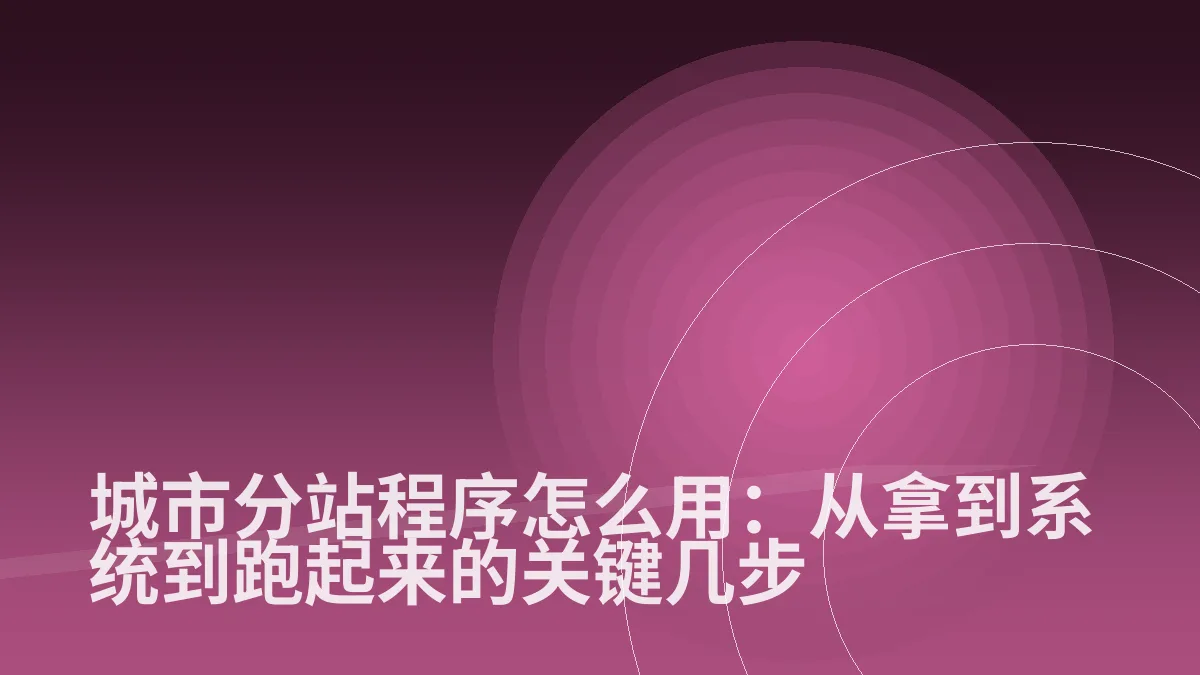 城市分站程序怎么用:从拿到系统到跑起来的关键几步