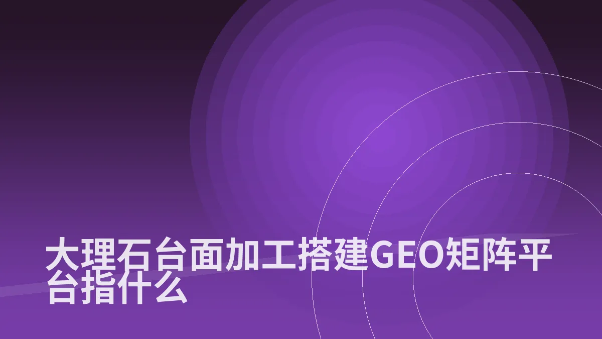 大理石台面加工搭建GEO矩阵平台指什么