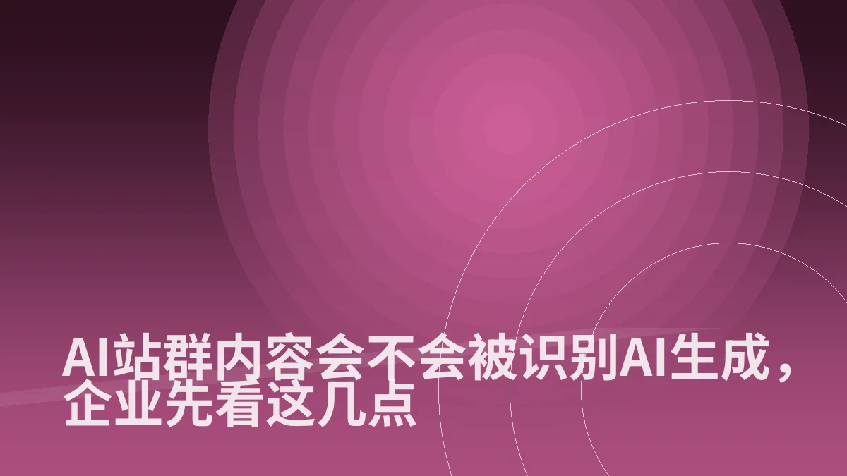 AI站群内容会不会被识别AI生成,企业先看这几点