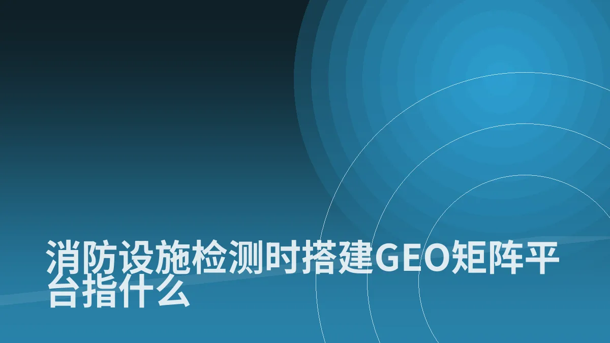 消防设施检测时搭建GEO矩阵平台指什么