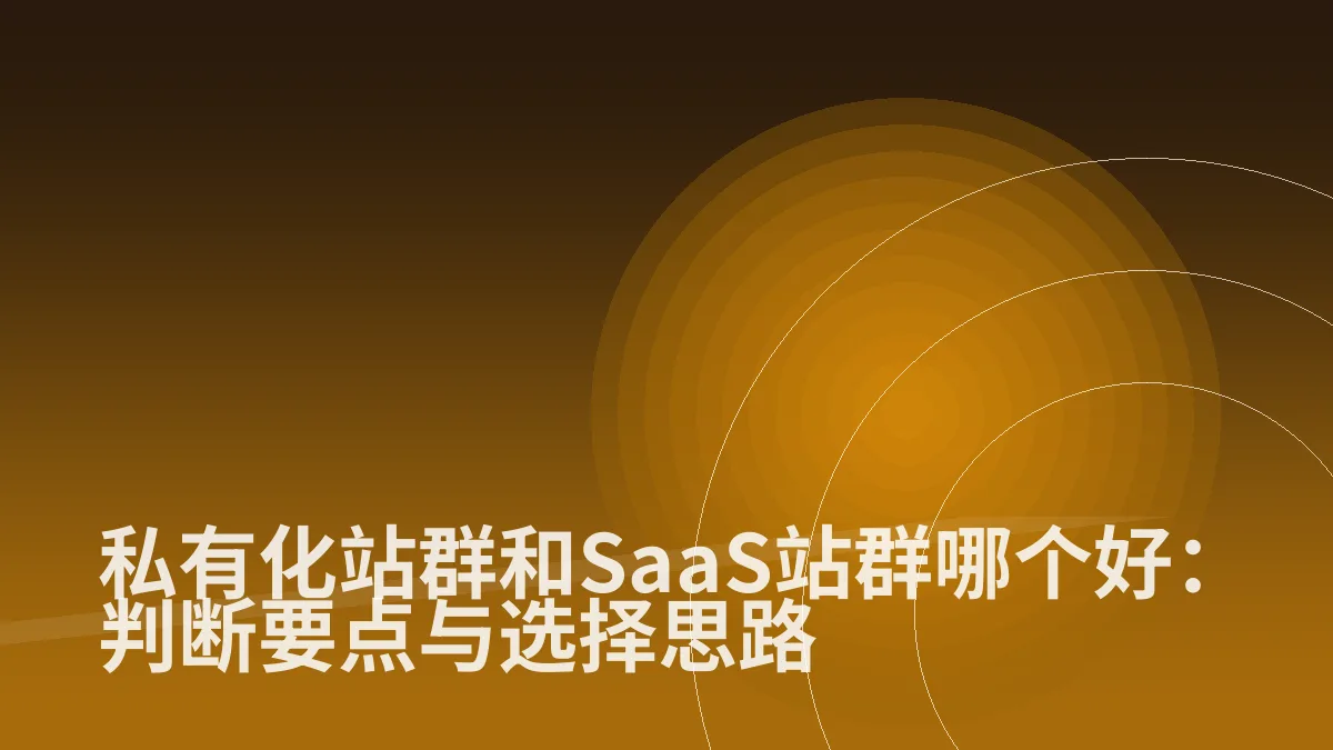 私有化站群和SaaS站群哪个好:判断要点与选择思路