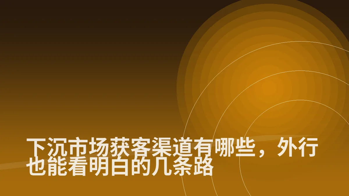下沉市场获客渠道有哪些,外行也能看明白的几条路
