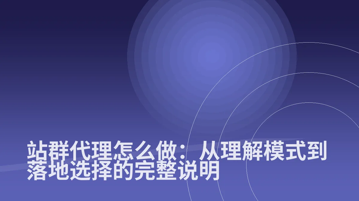 站群代理怎么做:从理解模式到落地选择的完整说明