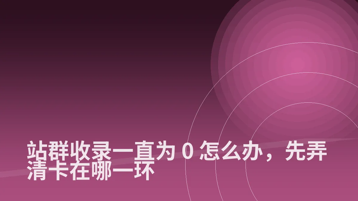 站群收录一直为 0 怎么办,先弄清卡在哪一环