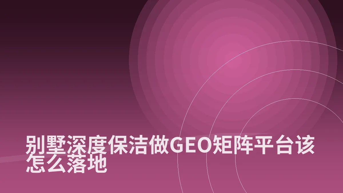 别墅深度保洁做GEO矩阵平台该怎么落地